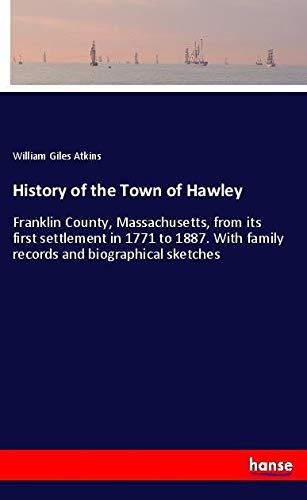 History of the Town of Hawley: Franklin County, Massachusetts, from its first settlement in 1771 to 1887. With family records and biographical sketches