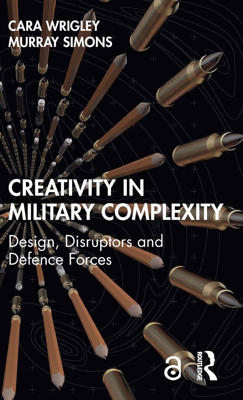 Cara Wrigley Creativity In Military Complexity, Design, Disruptors And Defence Forces (Routledge Studies In Conflict, Security And Technology)