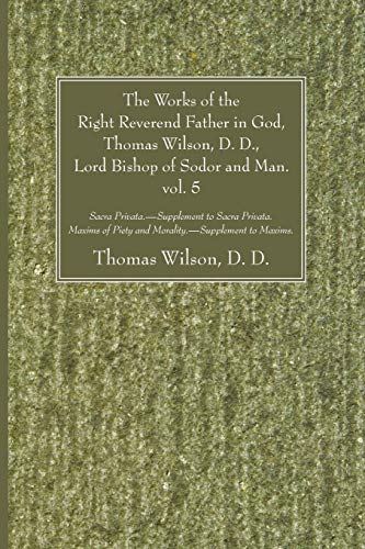 The Works of the Right Reverend Father in God, Thomas Wilson, D. D., Lord Bishop of Sodor and Man. vol. 5: Sacra Privata. - Supplement to Sacra ... Piety and Morality. - Supplement to Maxims.