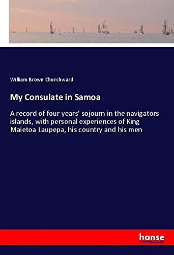 My Consulate in Samoa: A record of four years' sojourn in the navigators islands, with personal experiences of King Maietoa Laupepa, his country and his men