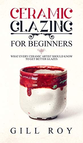 Roy Gill Ceramic Glazing For Beginners, What Every Ceramic Artist Should Know To Get Better Glazes