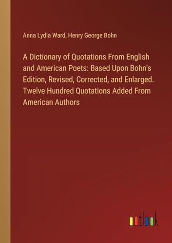 A Dictionary of Quotations From English and American Poets: Based Upon Bohn's Edition, Revised, Corrected, and Enlarged. Twelve Hundred Quotations Added From American Authors