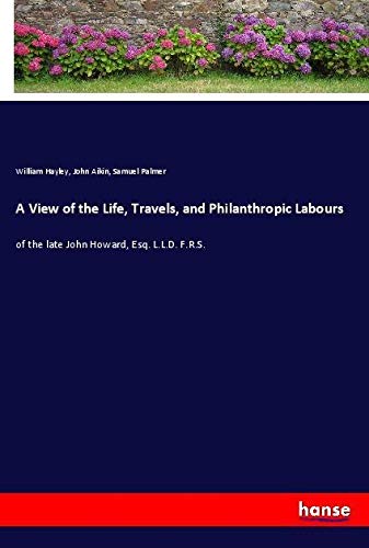 A View of the Life, Travels, and Philanthropic Labours: of the late John Howard, Esq. L.L.D. F.R.S.