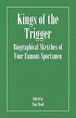 Kings of the Trigger - Biographical Sketches of Four Famous Sportsmen: The REV. W.B. Daniel, Colonel Peter Hawker, Joe Manton and Captain Horatio Ross