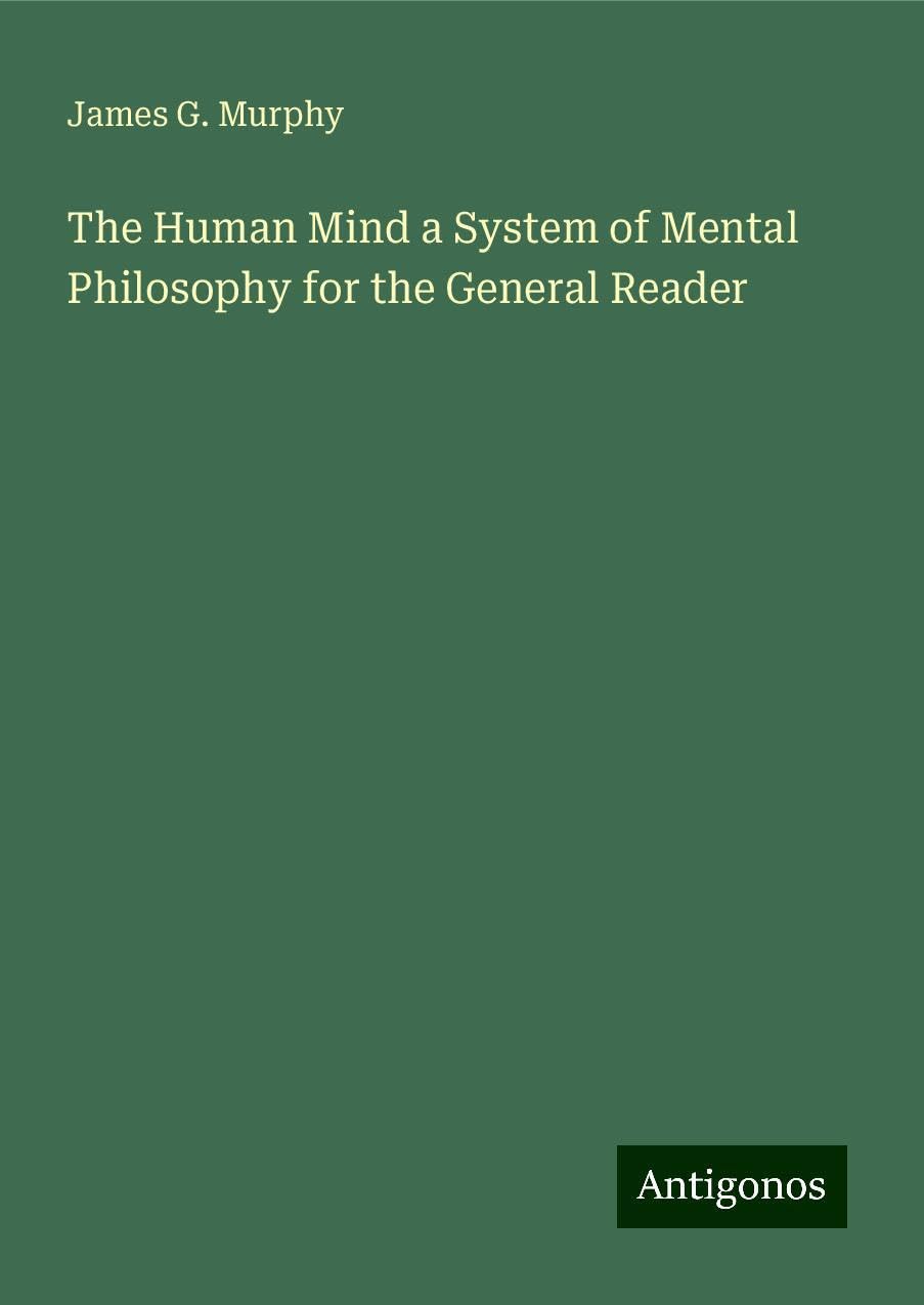 The Human Mind a System of Mental Philosophy for the General Reader