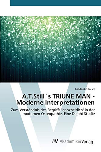 A.T.Still´s TRIUNE MAN - Moderne Interpretationen: Zum Verständnis des Begriffs ganzheitlich in der modernen Osteopathie. Eine Delphi-Studie