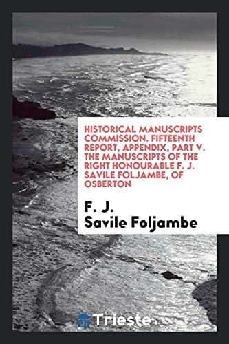 Historical Manuscripts Commission. Fifteenth Report, Appendix, Part V. The Manuscripts of the Right Honourable F. J. Savile Foljambe, of Osberton