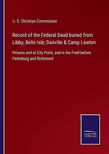 Record of the Federal Dead buried from Libby, Belle Isle, Danville & Camp Lawton: Prisons and at City Point, and in the Field before Petesburg and Richmond