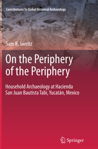 On the Periphery of the Periphery: Household Archaeology at Hacienda San Juan Bautista Tabi, Yucatán, Mexico (Contributions To Global Historical Archaeology)