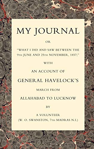MY JOURNAL OR “WHAT I DID AND SAW BETWEEN THE 9TH JUNE AND 25 NOVEMBER 1857” WITH AN ACCOUNT OF GENERAL HAVELOCK’S MARCH FROM ALLAHABAD TO LUCKNOW: My ... Havelock?S March From Allahabad To Lucknow