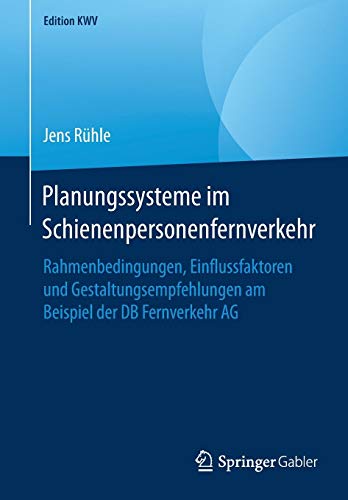 Planungssysteme im Schienenpersonenfernverkehr: Rahmenbedingungen, Einflussfaktoren und Gestaltungsempfehlungen am Beispiel der DB Fernverkehr AG (Edition KWV)