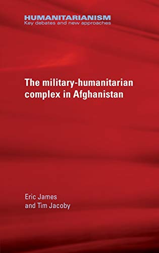 The Military-Humanitarian Complex in Afghanistan (Humanitarianism Key Debates and New Approaches)