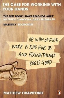 The Case for Working with Your Hands: Or Why Office Work is Bad for Us and Fixing Things Feels Good