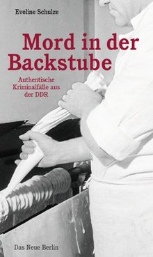 Mord in der Backstube: Authentische Kriminalfälle aus der DDR