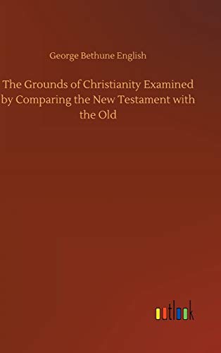 The Grounds of Christianity Examined by Comparing the New Testament with the Old