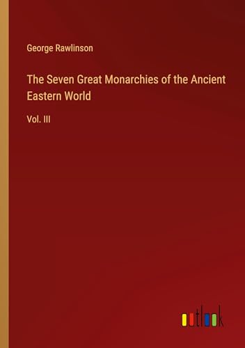 The Seven Great Monarchies of the Ancient Eastern World: Vol. III