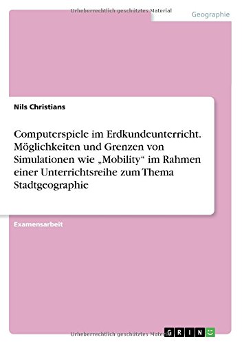 Computerspiele im Erdkundeunterricht.Möglichkeiten und Grenzen von Simulationen wie Mobility im Rahmen einer Unterrichtsreihe zum Thema Stadtgeographie