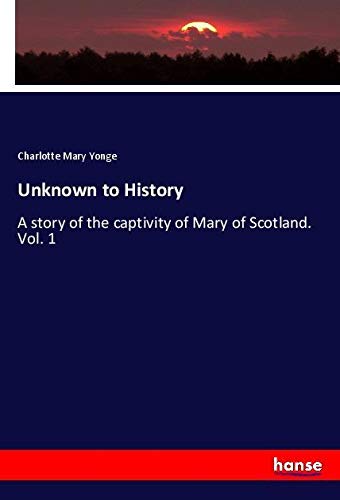 Unknown to History: A story of the captivity of Mary of Scotland. Vol. 1