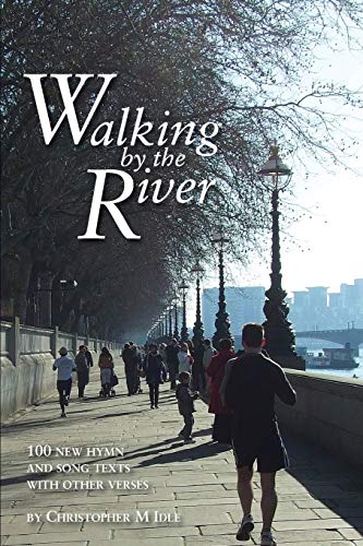 Walking by the River: 100 New Hymn and Song Texts 1998-2008, with other verses (Christopher Idle Hymn Texts, Band 2)