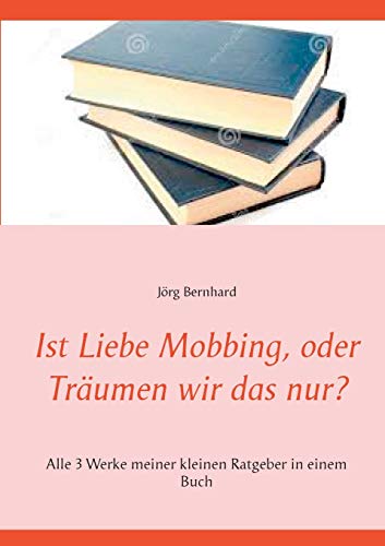 Ist Liebe Mobbing, oder Träumen wir das nur?: Alle 3 Werke meiner kleinen Ratgeber in einem Buch