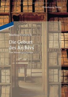 Die Geburt des Archivs: Eine Wissensgeschichte