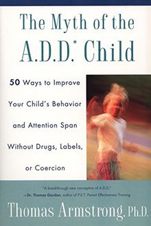 The Myth of the A.D.D. Child: 50 Ways Improve your Child's Behavior attn Span w/o Drugs Labels or Coercion: 50 Ways to Mprove Your Child's Behaviour and Attention Span