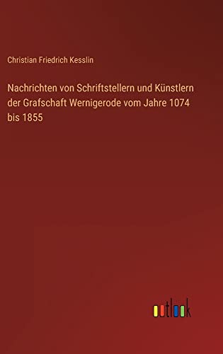 Nachrichten von Schriftstellern und Künstlern der Grafschaft Wernigerode vom Jahre 1074 bis 1855