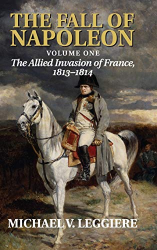 Leggiere, Michael V. The Fall Of Napoleon, Volume 1, The Allied Invasion Of France, 1813–1814 (Cambridge Military Histories)