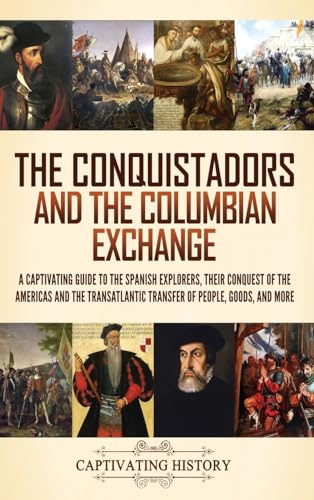 The Conquistadors and the Columbian Exchange: A Captivating Guide to the Spanish Explorers, their Conquest of the Americas and the Transatlantic Transfer of People, Goods, and More