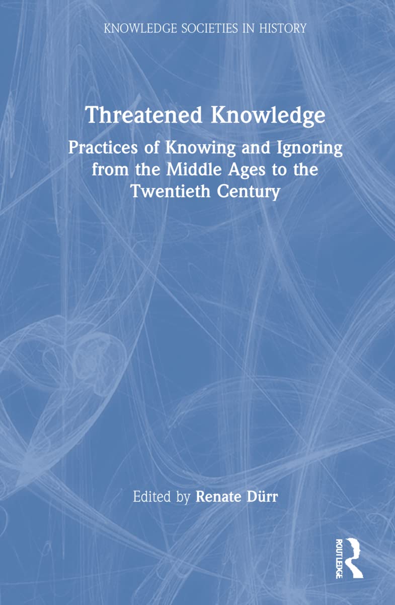 Threatened Knowledge: Practices of Knowing and Ignoring from the Middle Ages to the Twentieth Century (Knowledge Societies in History)
