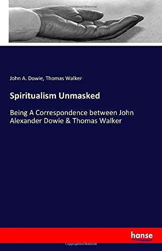 Spiritualism Unmasked: Being A Correspondence between John Alexander Dowie & Thomas Walker