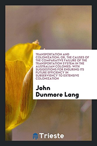 Transportation and Colonization; Or, the Causes of the Comparative Failure of the Transportation System in the Australian Colonies: With Suggestions ... in Subserviency to Extensive Colonization