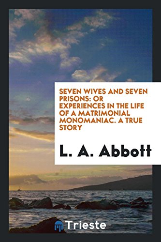 Seven wives and seven prisons: or Experiences in the life of a matrimonial monomaniac. A true story