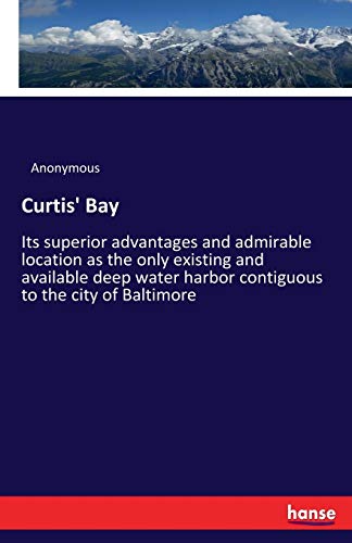 Curtis' Bay: Its superior advantages and admirable location as the only existing and available deep water harbor contiguous to the city of Baltimore