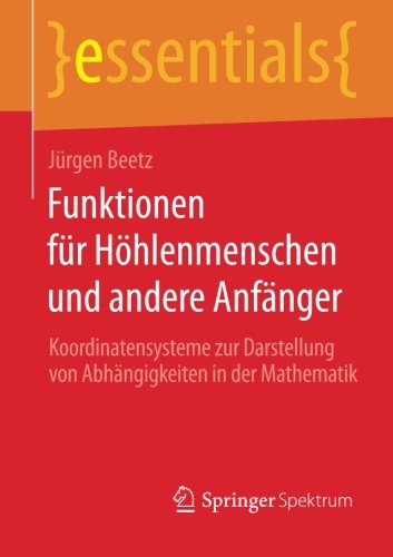 Funktionen für Höhlenmenschen und andere Anfänger: Koordinatensysteme zur Darstellung von Abhängigkeiten in der Mathematik (essentials)