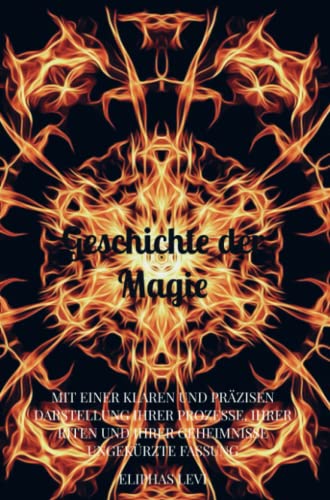 Geschichte der Magie: MIT EINER KLAREN UND PRÄZISEN DARSTELLUNG IHRER PROZESSE, IHRER RITEN UND IHRER GEHEIMNISSE Ungekürzte Fassung