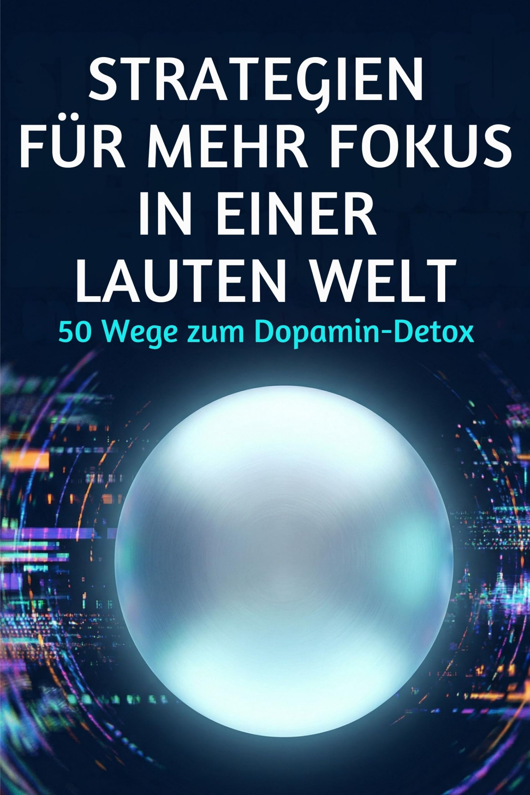 Strategien für mehr Fokus in einer lauten Welt: 50 Wege zum Dopamin-Detox