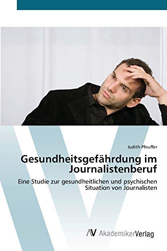 Gesundheitsgefährdung im Journalistenberuf: Eine Studie zur gesundheitlichen und psychischen Situation von Journalisten