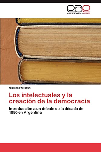 Los intelectuales y la creación de la democracia: Introducción a un debate de la década de 1980 en Argentina