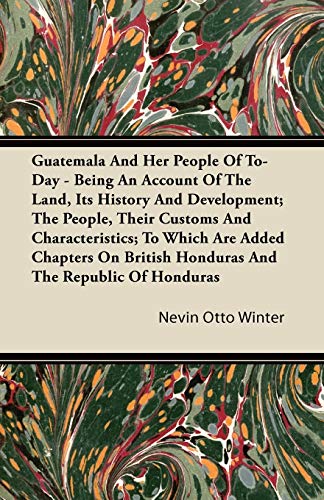 Guatemala And Her People Of To-Day - Being An Account Of The Land, Its History And Development; The People, Their Customs And Characteristics; To ... British Honduras And The Republic Of Honduras