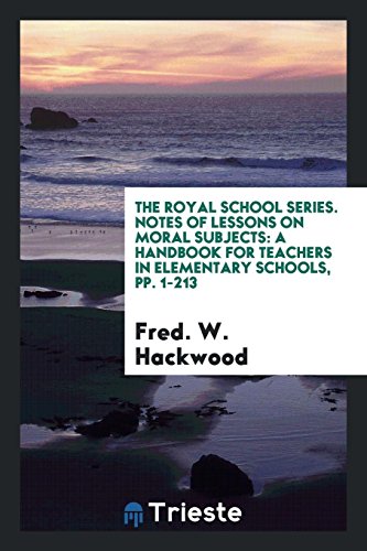 The Royal School Series. Notes of Lessons on Moral Subjects: A Handbook for Teachers in Elementary Schools, pp. 1-213