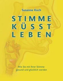 Stimme küsst Leben: Wie Sie mit Ihrer Stimme gesund und glücklich werden