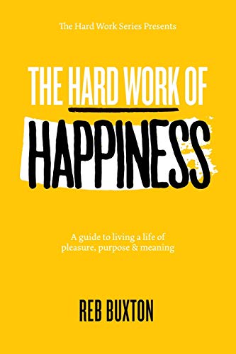 The Hard Work Of Happiness: A Guide To Living A Life Of Pleasure, Purpose & Meaning