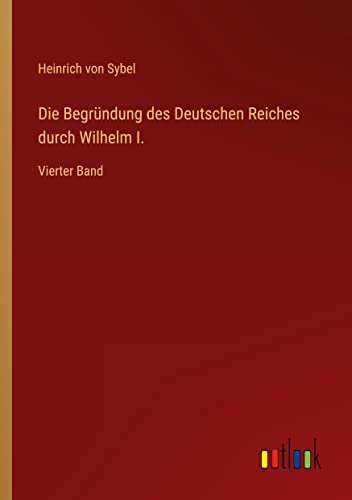 Die Begründung des Deutschen Reiches durch Wilhelm I.: Vierter Band