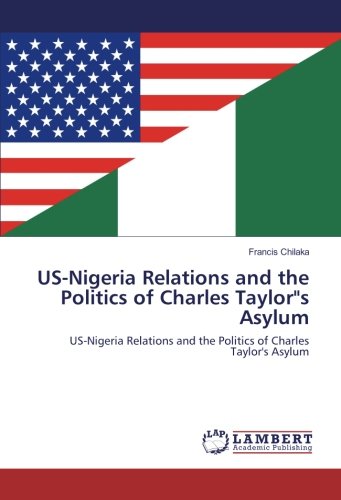 US-Nigeria Relations and the Politics of Charles Taylors Asylum: US-Nigeria Relations and the Politics of Charles Taylor's Asylum