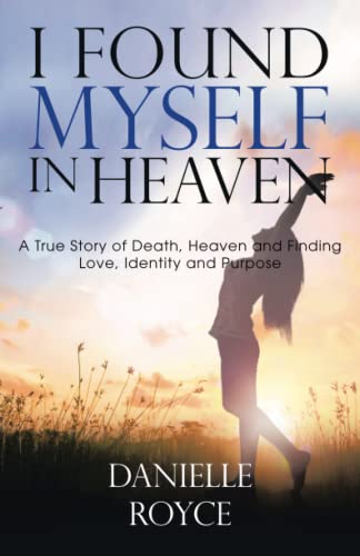 I Found Myself In Heaven: A True Story of Death, Heaven and Finding Love, Identity and Purpose
