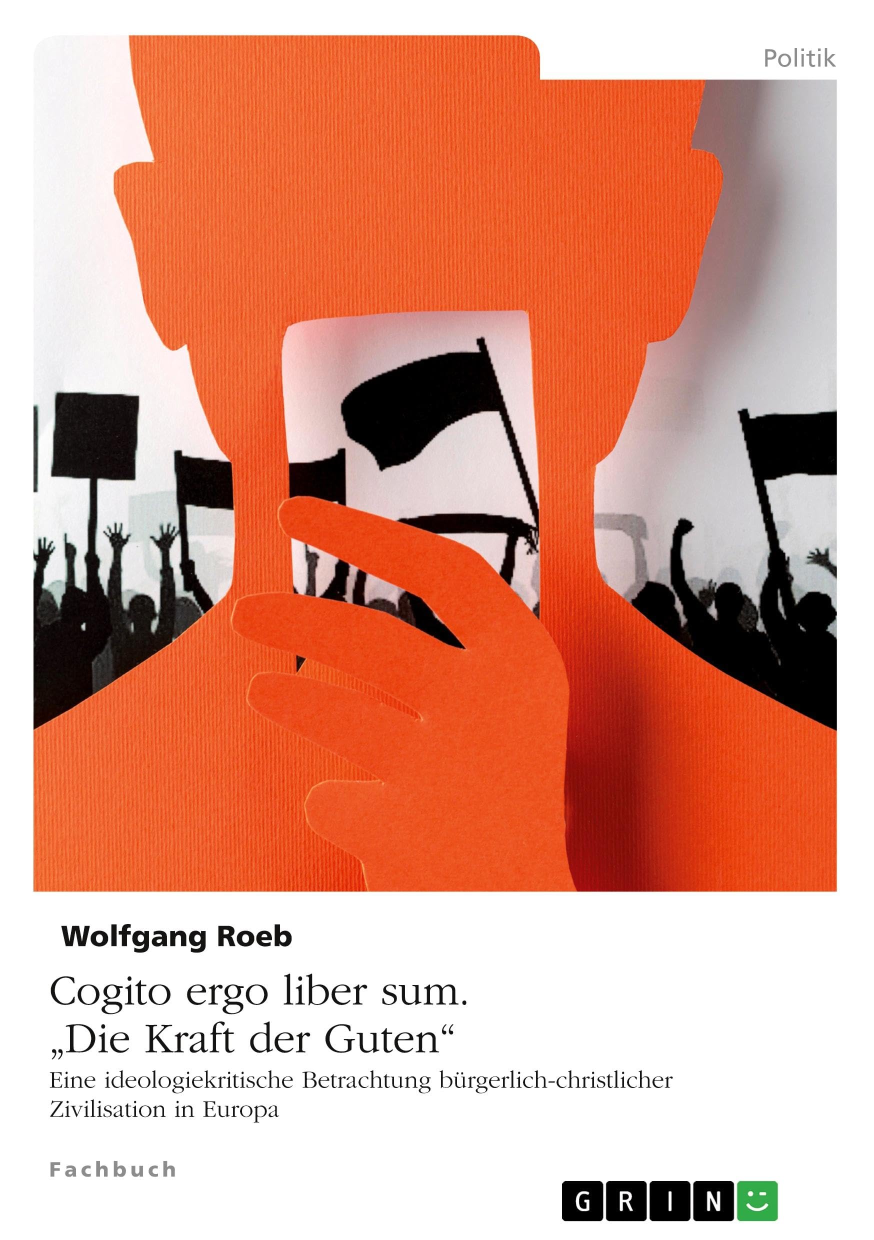 Cogito ergo liber sum. Die Kraft der Guten: Eine ideologiekritische Betrachtung bürgerlich-christlicher Zivilisation in Europa