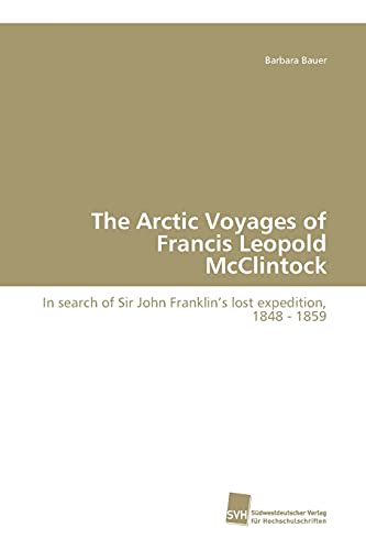 Die Arktisreisen von Francis Leopold McClintock: Auf der Suche nach der verschollenen Expedition von John Franklin, 1848 - 1859: In search of Sir John Franklin's lost expedition, 1848 - 1859