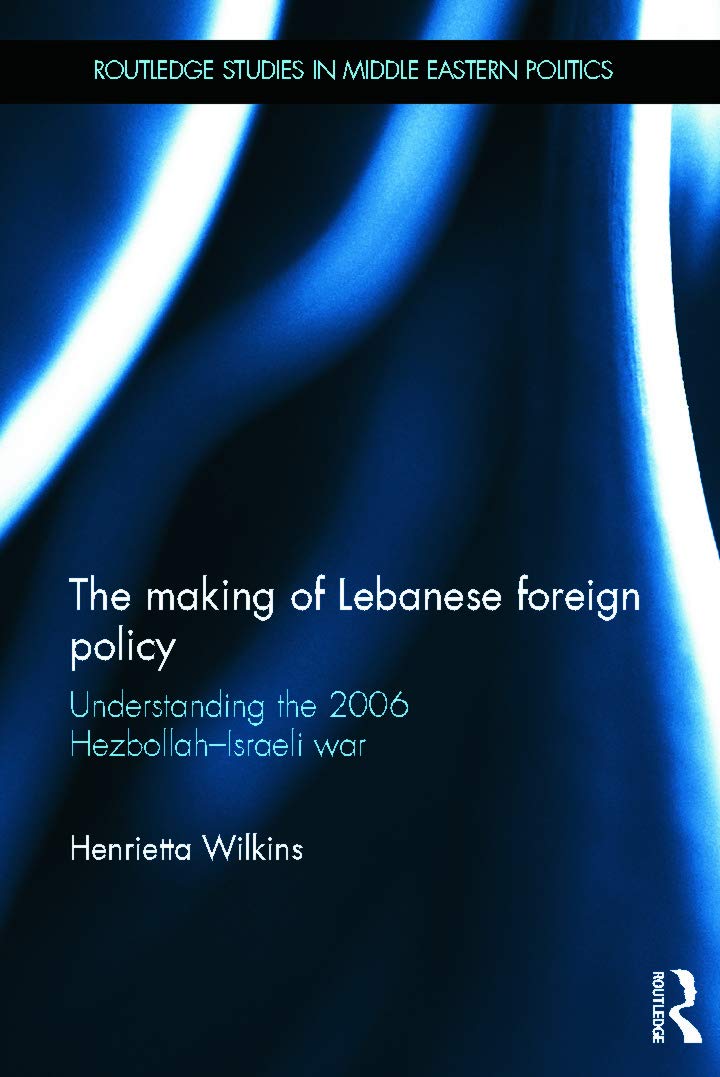 The Making of Lebanese Foreign Policy: Understanding the 2006 Hezbollah-Israeli War (Routledge Studies in Middle Eastern Politics)