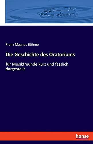 Die Geschichte des Oratoriums: für Musikfreunde kurz und fasslich dargestellt